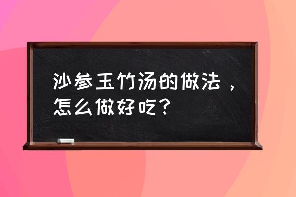 玉竹沙参配什么一起煲汤 沙参玉竹汤的做法，怎么做好吃？