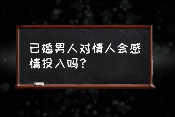 已婚男人对情人的感情 已婚男人对情人会感情投入吗？