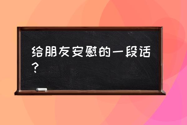 安慰朋友的话简短 给朋友安慰的一段话？