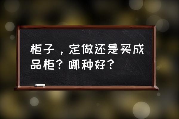 定做衣柜好还是成品衣柜好 柜子，定做还是买成品柜？哪种好？