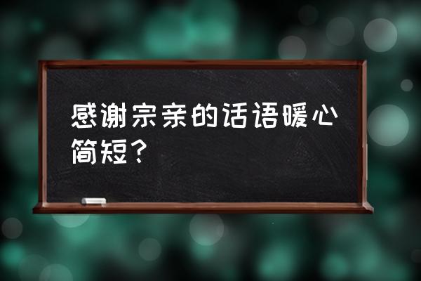 宗亲聚会感言 感谢宗亲的话语暖心简短？