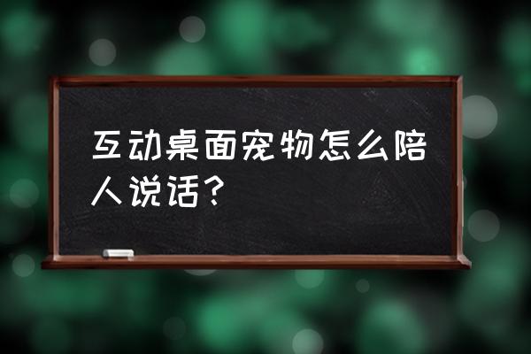 互动桌面宠物 互动桌面宠物怎么陪人说话？