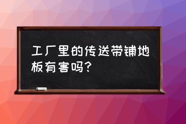 橡胶输送带传送带 工厂里的传送带铺地板有害吗？