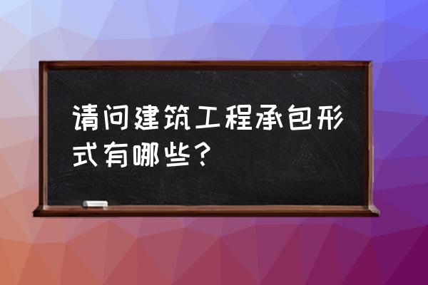 建筑企业承包方式 请问建筑工程承包形式有哪些？