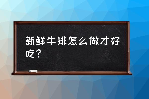 新鲜牛排怎么做才好吃 新鲜牛排怎么做才好吃？