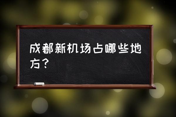 成都新机场2020规划 成都新机场占哪些地方？