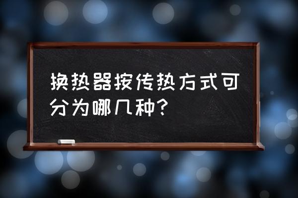 套管式换热器的换热方式 换热器按传热方式可分为哪几种？