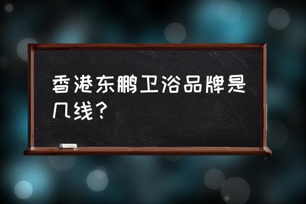 东鹏卫浴什么档次 香港东鹏卫浴品牌是几线？