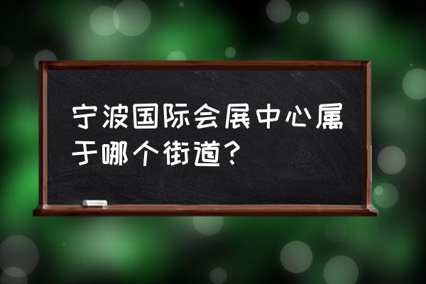 宁波会展中心介绍 宁波国际会展中心属于哪个街道？