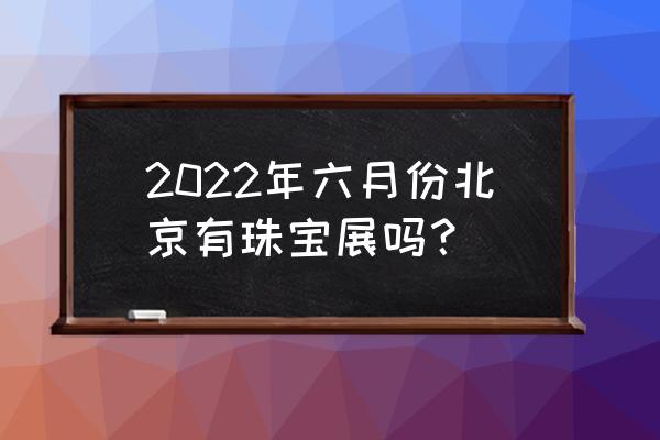 北京国际珠宝展2020 2022年六月份北京有珠宝展吗？