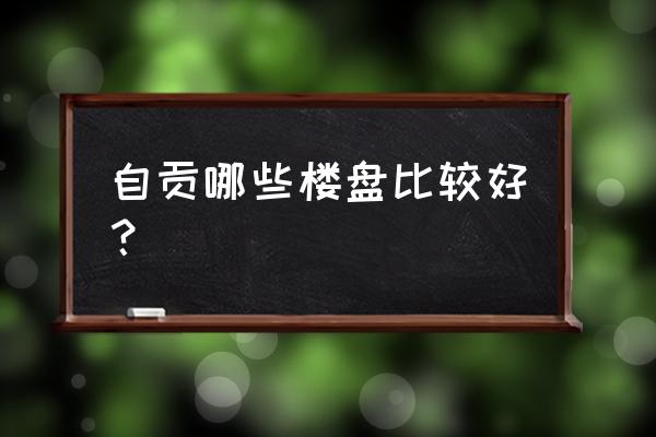 自贡有哪些小区 自贡哪些楼盘比较好？