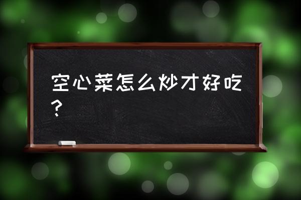 炒空心菜怎么炒才好吃 空心菜怎么炒才好吃？