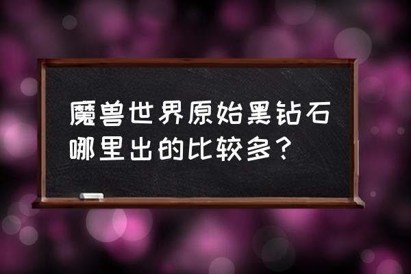 艾泽拉斯钻石出处 魔兽世界原始黑钻石哪里出的比较多？