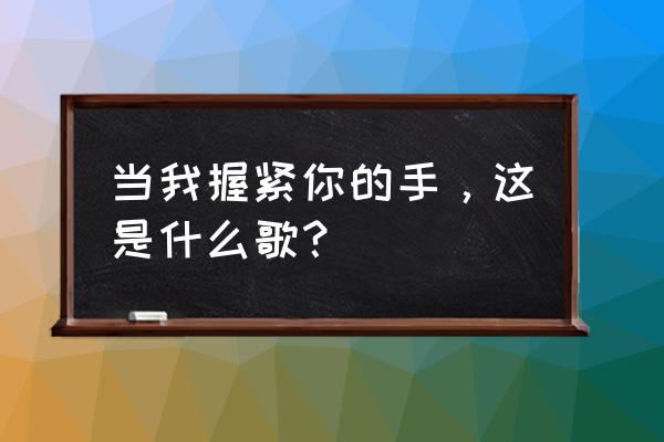 当我握紧你的手是什么歌 当我握紧你的手，这是什么歌？