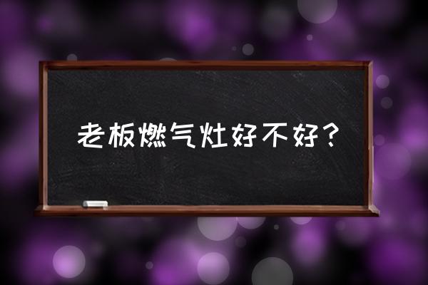 老板燃气灶怎么样好不好 老板燃气灶好不好？