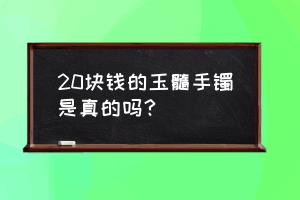 玉髓手镯一般多少钱 20块钱的玉髓手镯是真的吗？