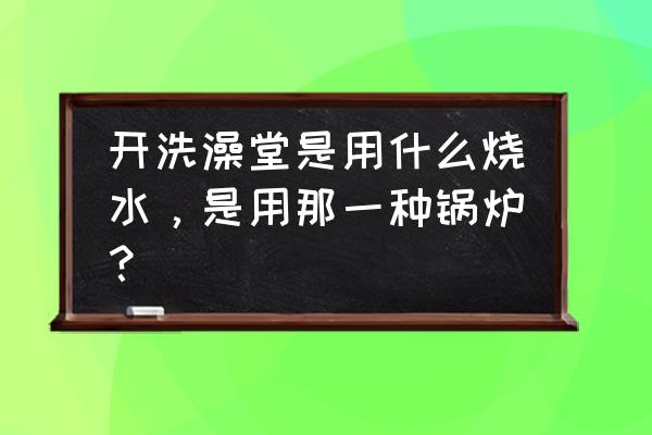 澡堂专用热水锅炉 开洗澡堂是用什么烧水，是用那一种锅炉？