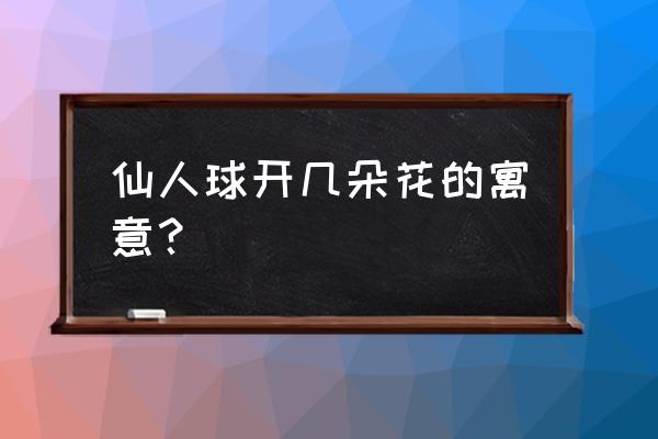 仙人球开花是什么兆头寓意 仙人球开几朵花的寓意？