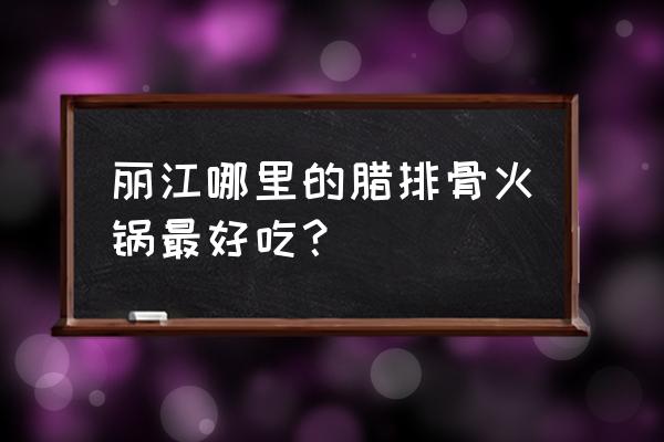 丽江古城外腊排骨火锅 丽江哪里的腊排骨火锅最好吃？