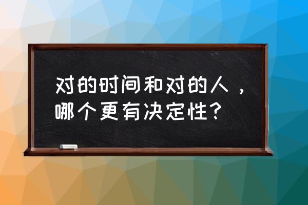 对的时间对的人2020 对的时间和对的人，哪个更有决定性？