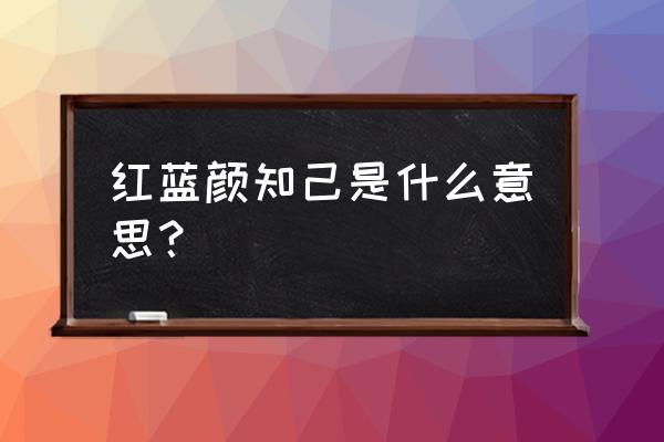 红蓝颜知己是什么意思 红蓝颜知己是什么意思？