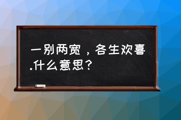 今后一别两宽各生欢喜 一别两宽，各生欢喜.什么意思？