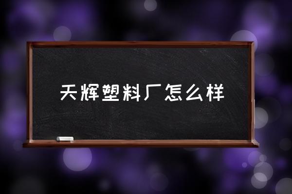 附近塑料加工厂 天辉塑料厂怎么样