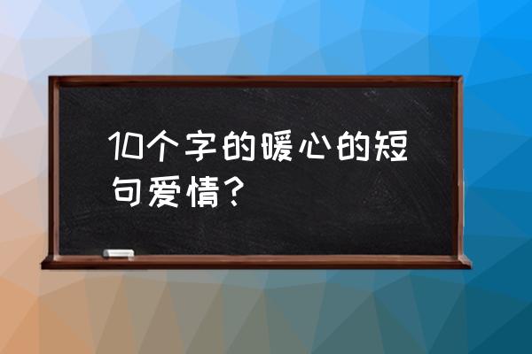 爱情短句10个字内 10个字的暖心的短句爱情？