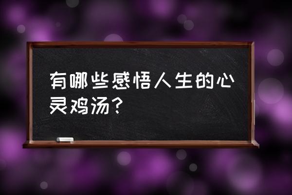 感悟人生心灵鸡汤语录 有哪些感悟人生的心灵鸡汤？