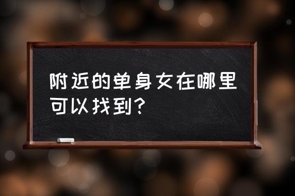 附近找单身女友 附近的单身女在哪里可以找到？