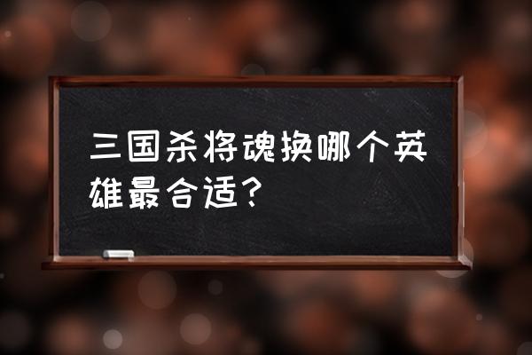 三国杀将魂武将大全 三国杀将魂换哪个英雄最合适？