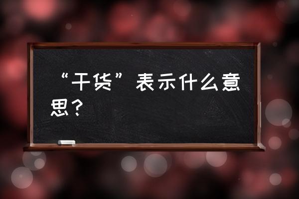 干货是什么意思啊 “干货”表示什么意思？