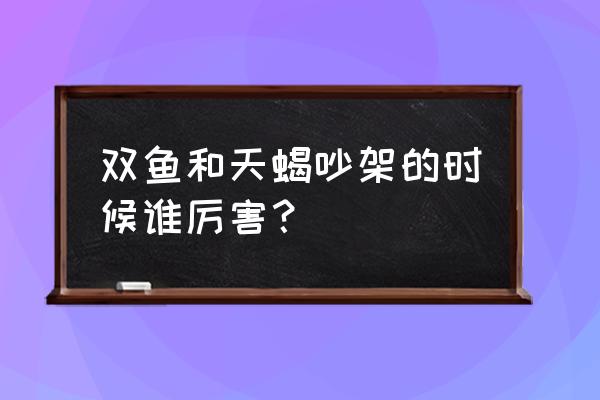 天蝎男与双鱼女谁狠心 双鱼和天蝎吵架的时候谁厉害？