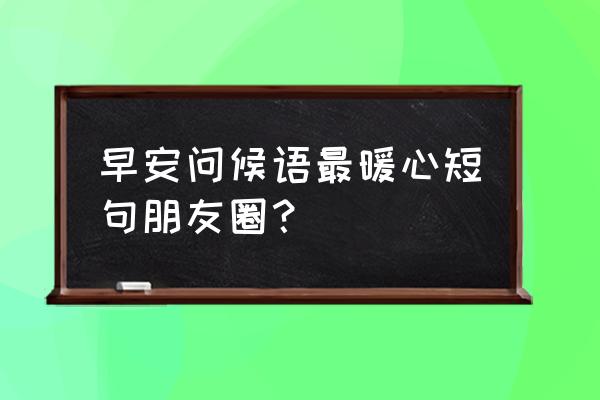 早安心语短句 早安问候语最暖心短句朋友圈？