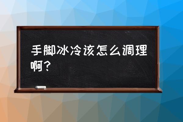 手脚冰凉是怎么调理 手脚冰冷该怎么调理啊？