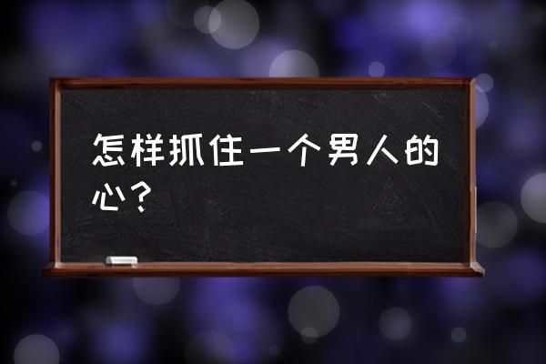 如何抓住一个男人的心攻略 怎样抓住一个男人的心？