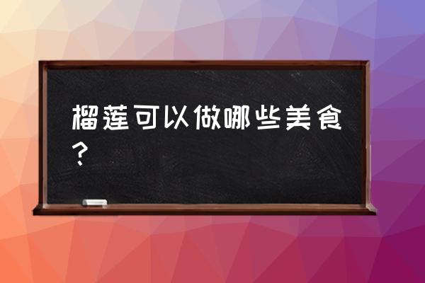 榴莲做什么食物最好吃 榴莲可以做哪些美食？