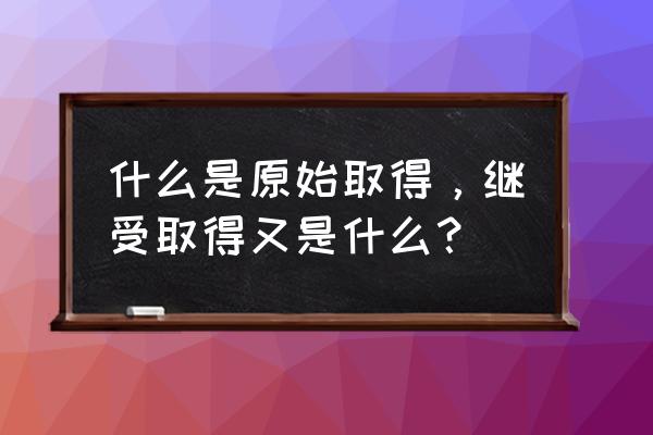 原始取得的要求 什么是原始取得，继受取得又是什么？