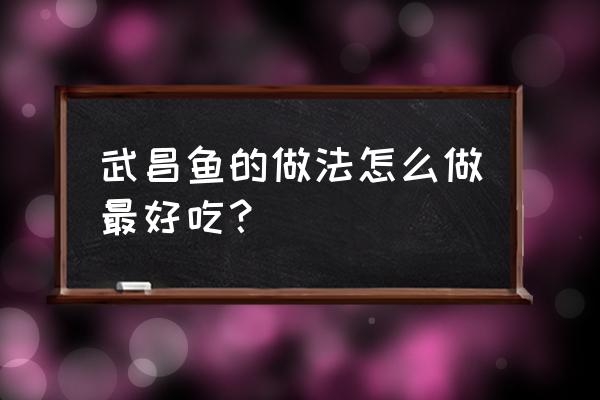 武昌鱼哪种做法最好吃 武昌鱼的做法怎么做最好吃？