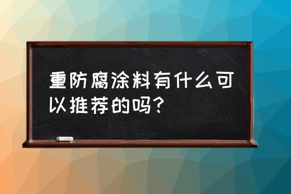 重防腐涂料有哪几种 重防腐涂料有什么可以推荐的吗？