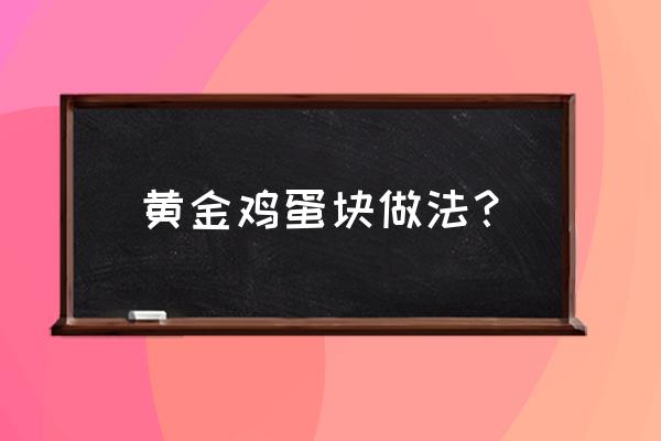 黄金鸡蛋做法 黄金鸡蛋块做法？