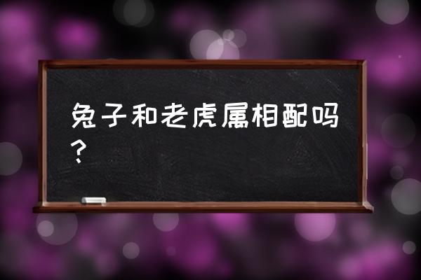 老虎和兔子配吗 兔子和老虎属相配吗？