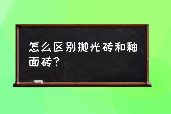 抛光砖和釉面砖的区别 怎么区别抛光砖和釉面砖？