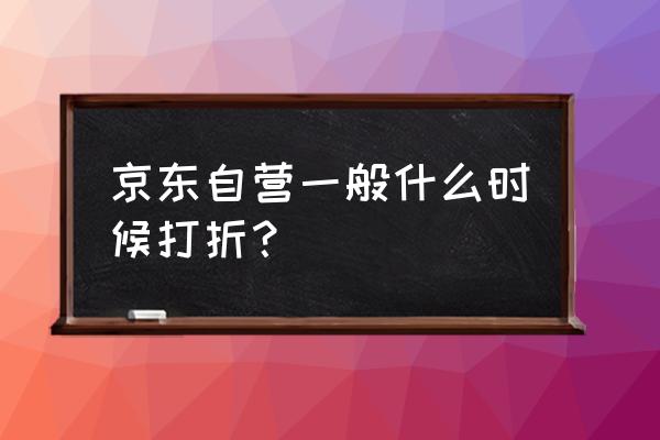 京东什么时候打折最多 京东自营一般什么时候打折？