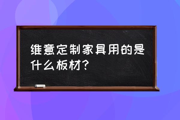 维意定制家具的材料 维意定制家具用的是什么板材？