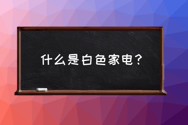 什么叫白色家电 什么是白色家电？