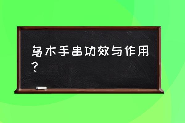 乌木手串有什么好处 乌木手串功效与作用？