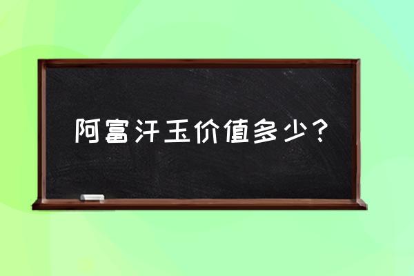 阿富汗玉一般多少钱 阿富汗玉价值多少？