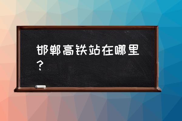 邯郸高铁站怎么走 邯郸高铁站在哪里_？