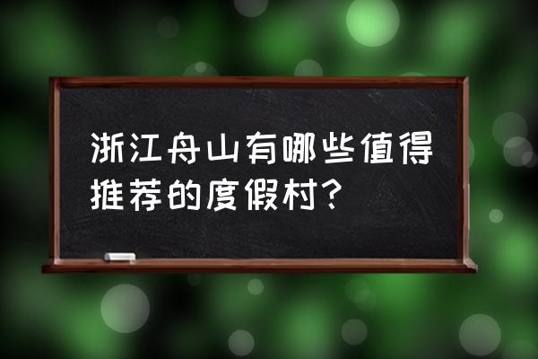 舟山住宿哪里比较好 浙江舟山有哪些值得推荐的度假村？